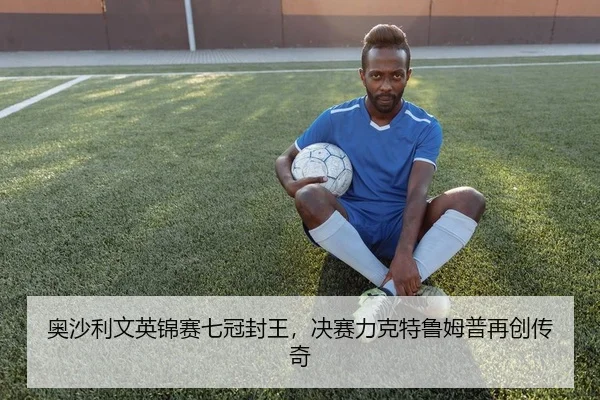 奥沙利文英锦赛七冠封王，决赛力克特鲁姆普再创传奇